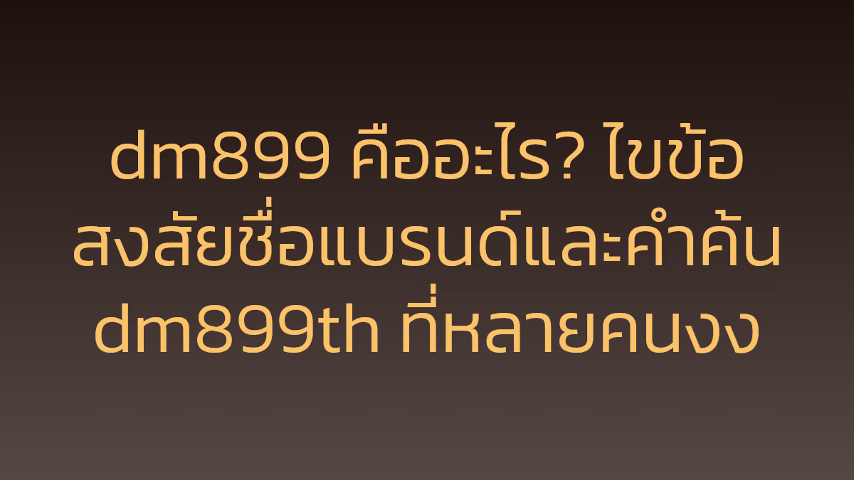 dm899 คืออะไร? ไขข้อสงสัยชื่อแบรนด์และคำค้น dm899th ที่หลายคนงง