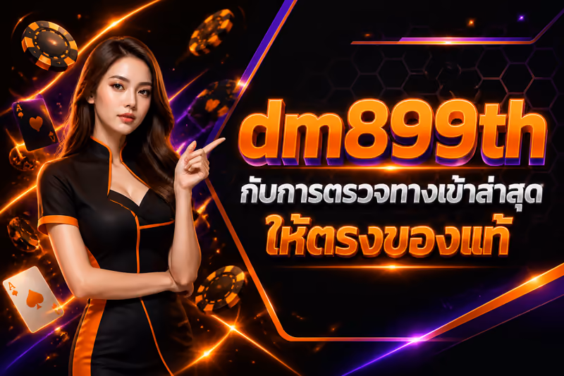 dm899th กับการตรวจทางเข้าล่าสุดให้ตรงของแท้